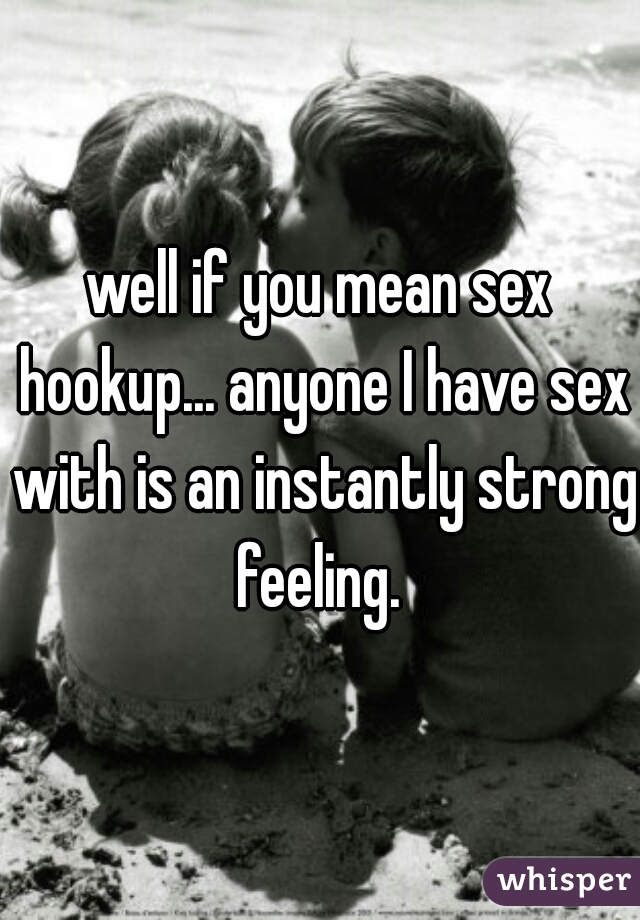 well if you mean sex hookup... anyone I have sex with is an instantly strong feeling. 