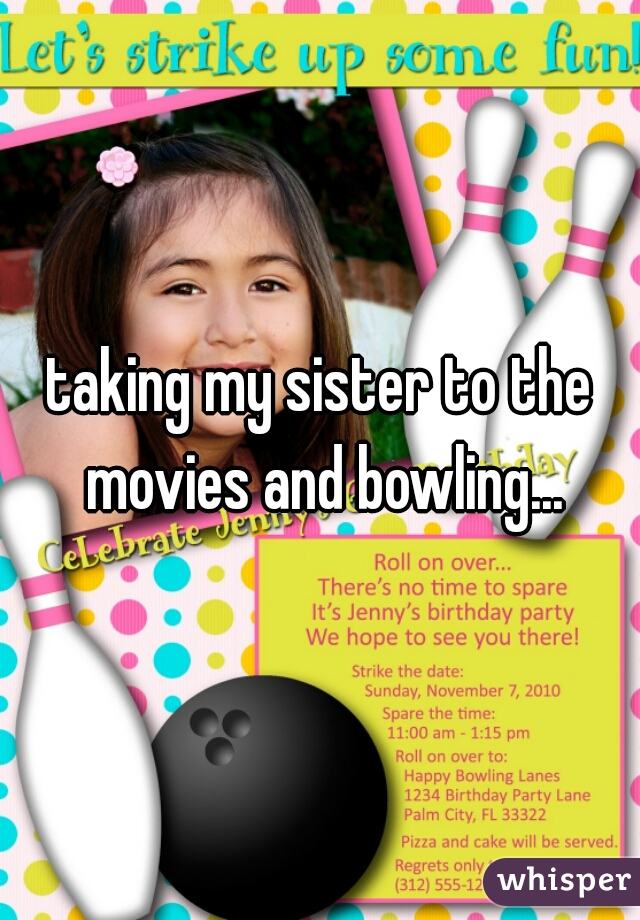 taking my sister to the movies and bowling...