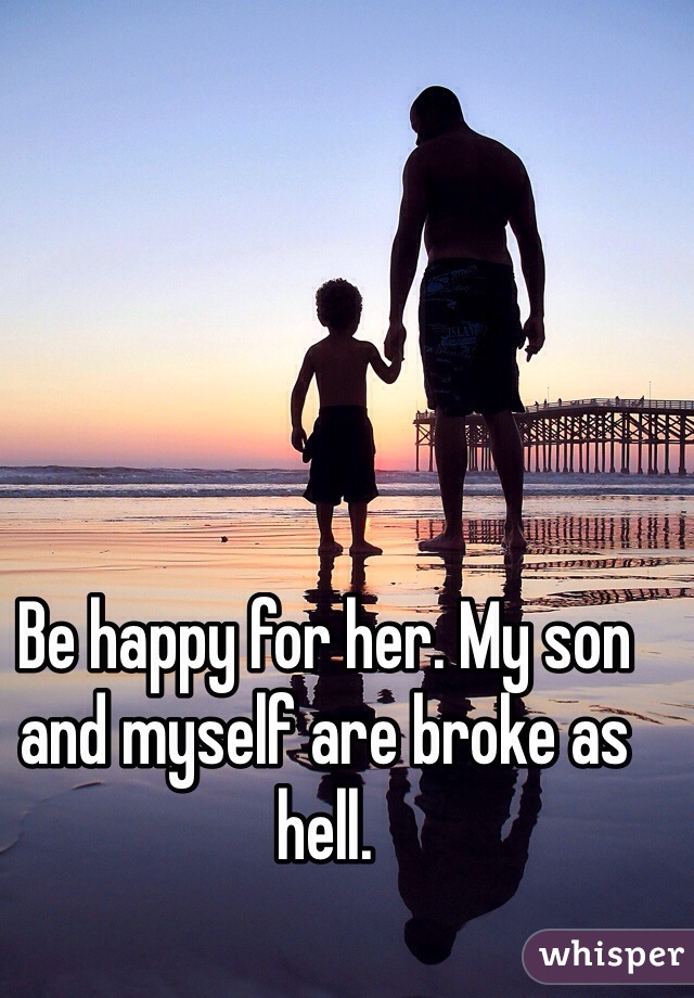 Be happy for her. My son and myself are broke as hell. 