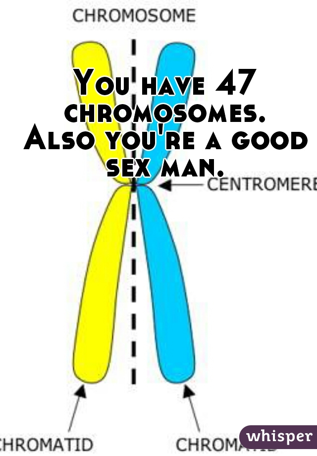 You have 47 chromosomes. 
Also you're a good sex man. 

