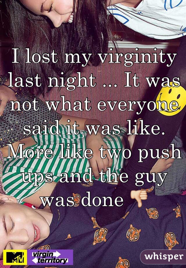 I lost my virginity last night ... It was not what everyone said it was like. More like two push ups and the guy was done 👎