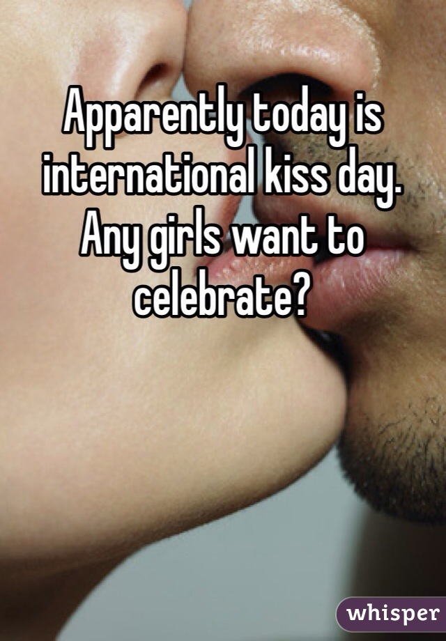 Apparently today is international kiss day.  Any girls want to celebrate?