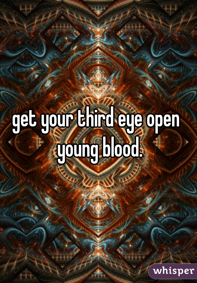 get your third eye open  young blood.