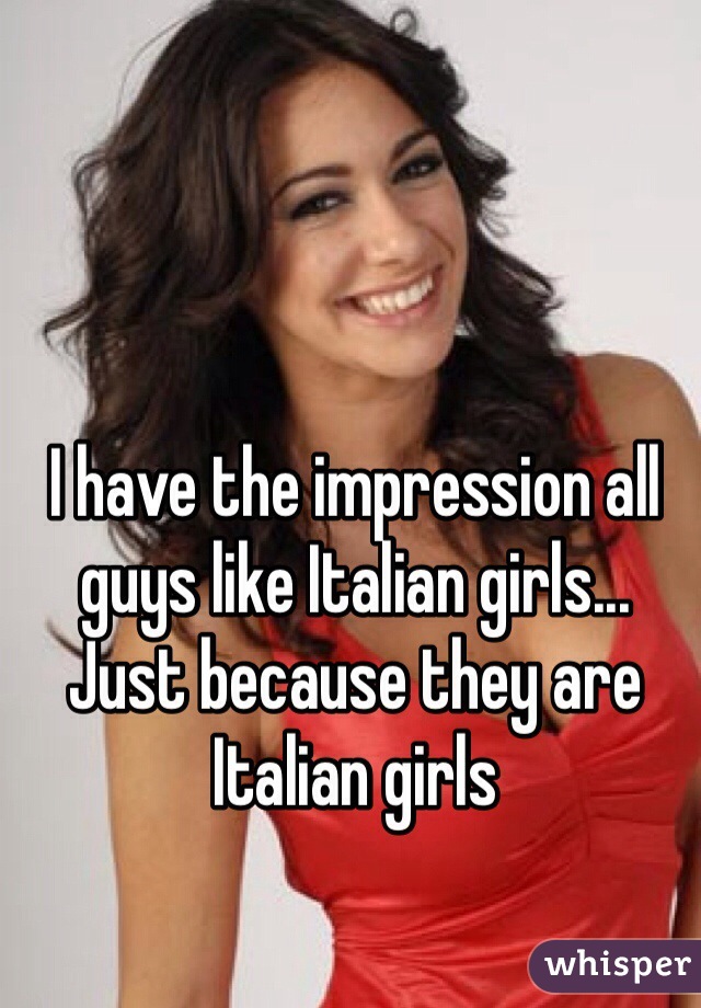 I have the impression all guys like Italian girls...
Just because they are Italian girls
