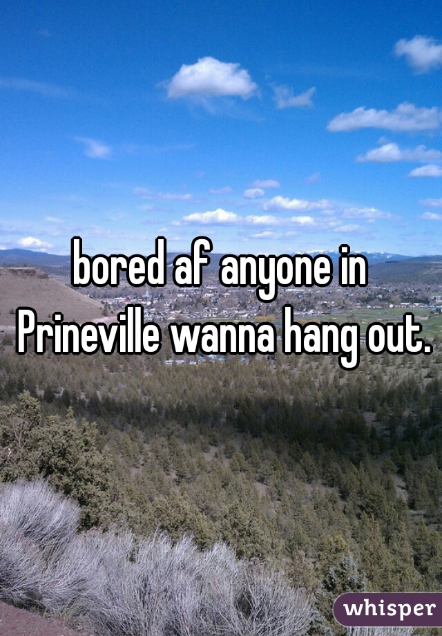 bored af anyone in Prineville wanna hang out.
