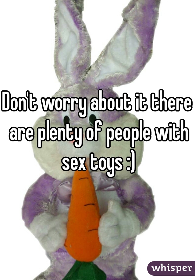Don't worry about it there are plenty of people with sex toys :)