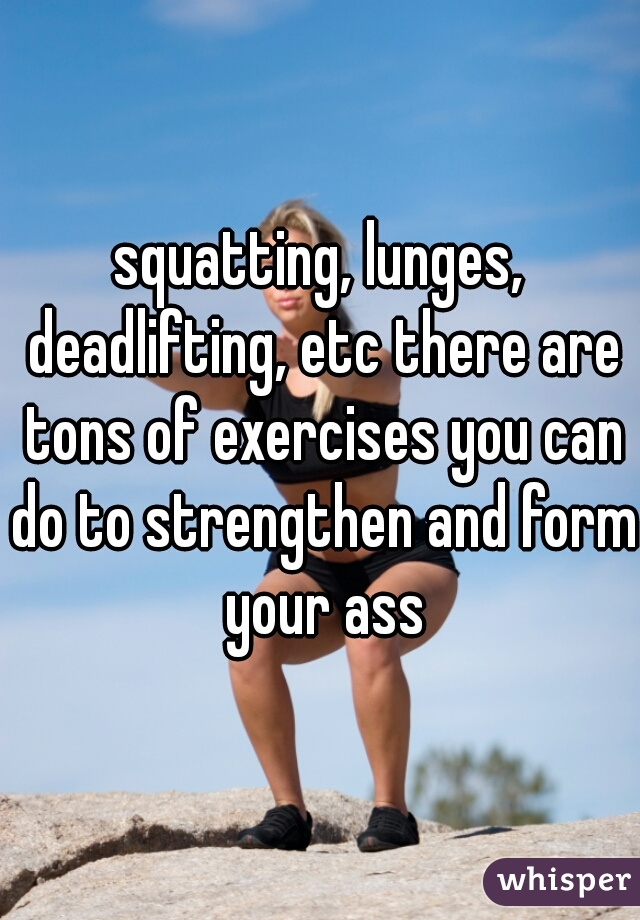 squatting, lunges, deadlifting, etc there are tons of exercises you can do to strengthen and form your ass