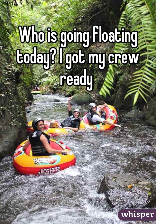 Who is going floating today? I got my crew ready 