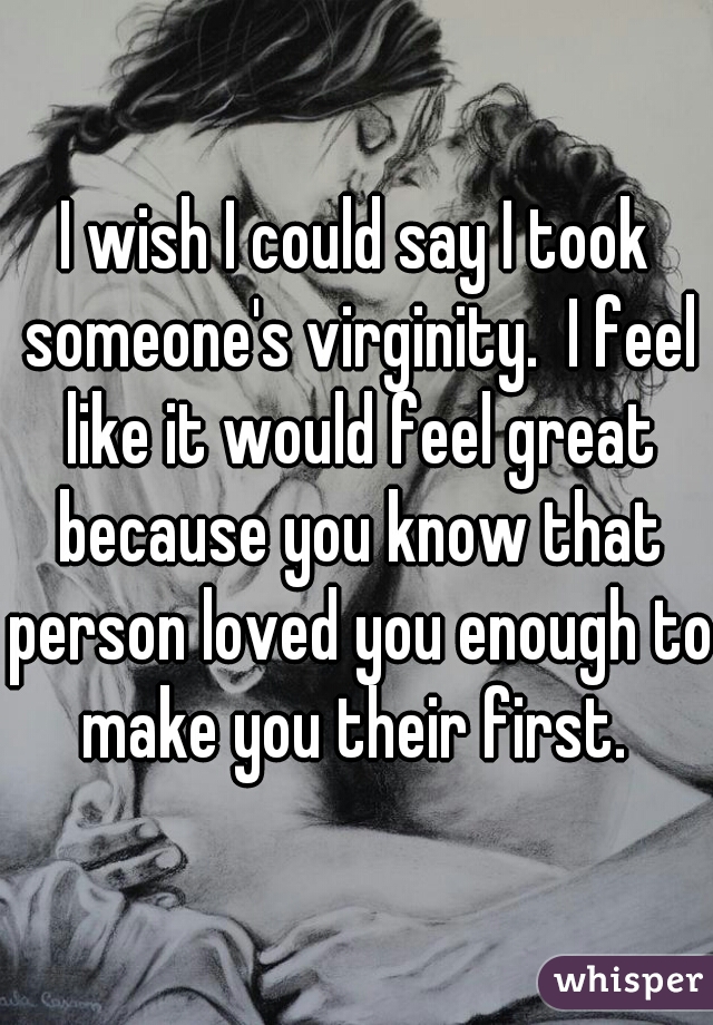 I wish I could say I took someone's virginity.  I feel like it would feel great because you know that person loved you enough to make you their first. 
