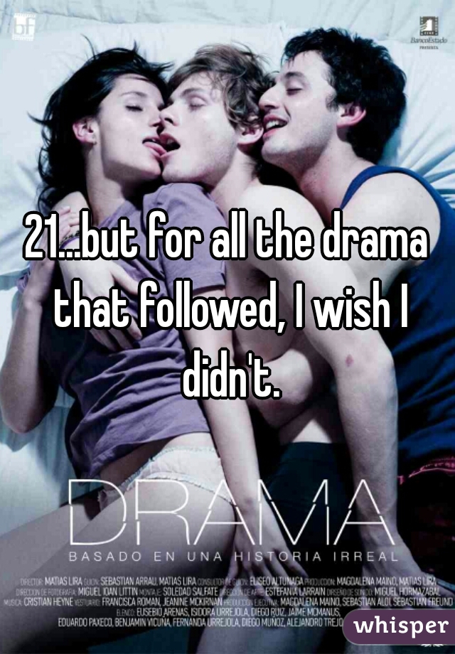 21...but for all the drama that followed, I wish I didn't.