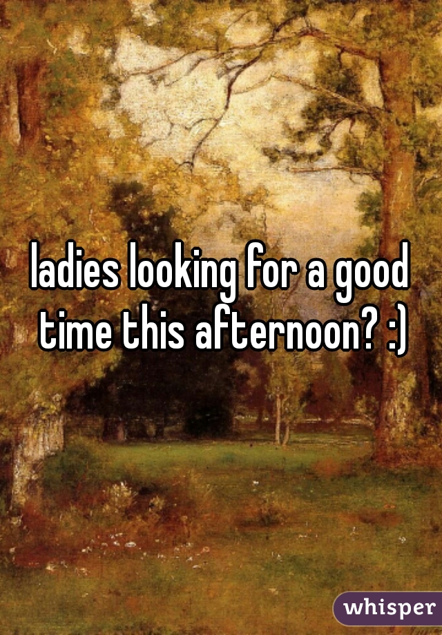 ladies looking for a good time this afternoon? :)