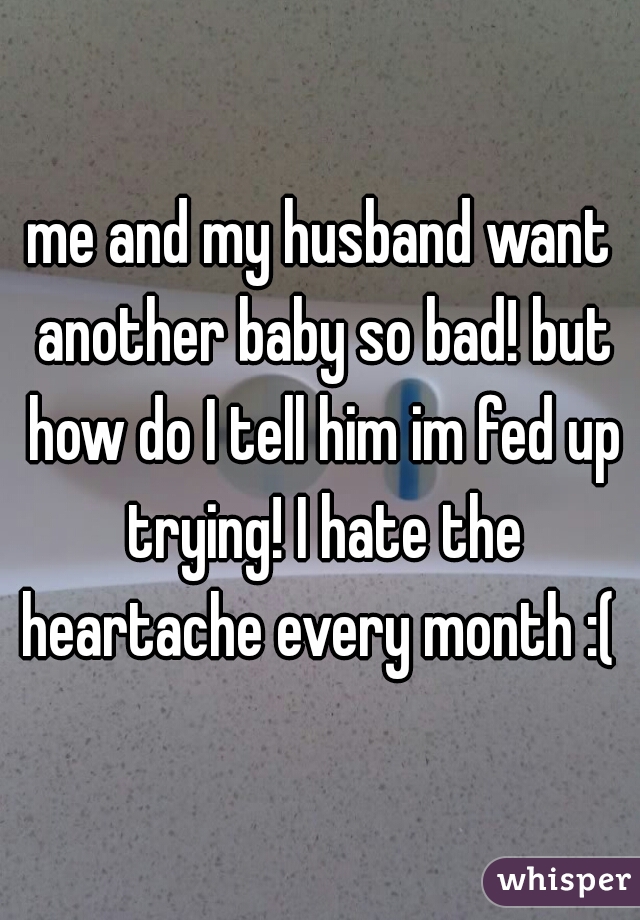 me and my husband want another baby so bad! but how do I tell him im fed up trying! I hate the heartache every month :( 