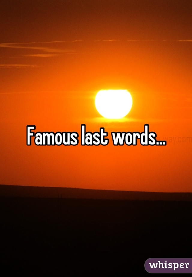 Famous last words...