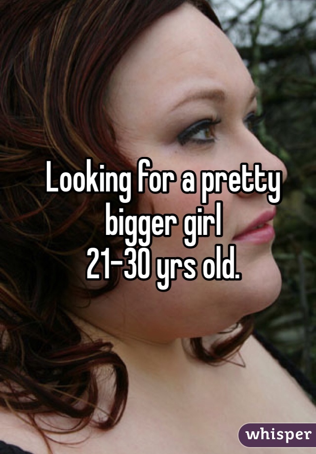 Looking for a pretty bigger girl
21-30 yrs old.