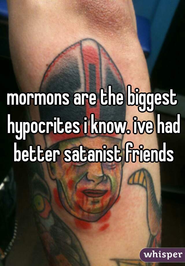 mormons are the biggest hypocrites i know. ive had better satanist friends