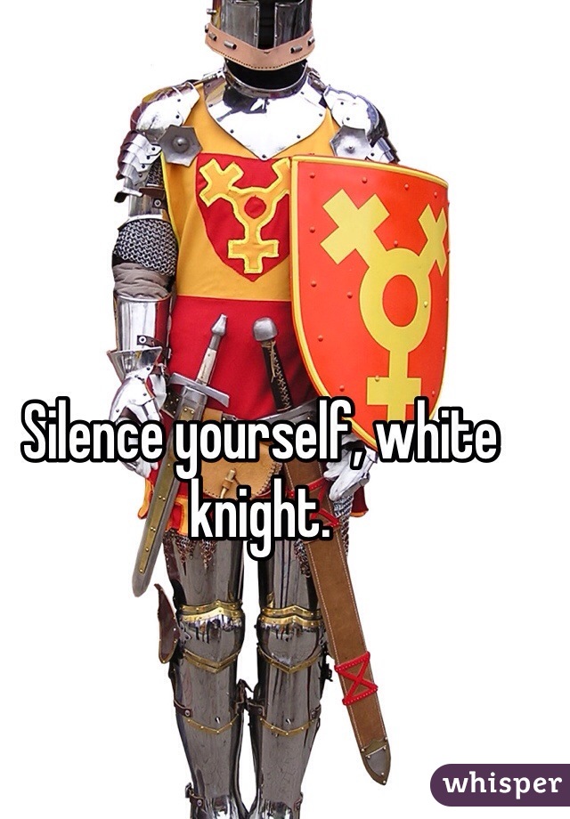 Silence yourself, white knight.