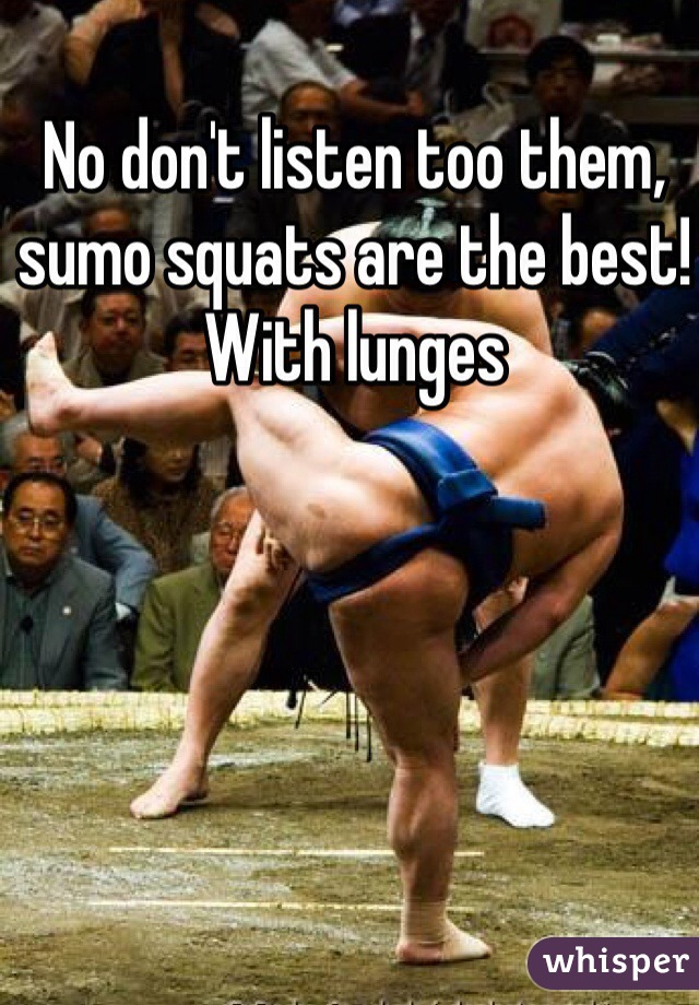 No don't listen too them, sumo squats are the best! With lunges 