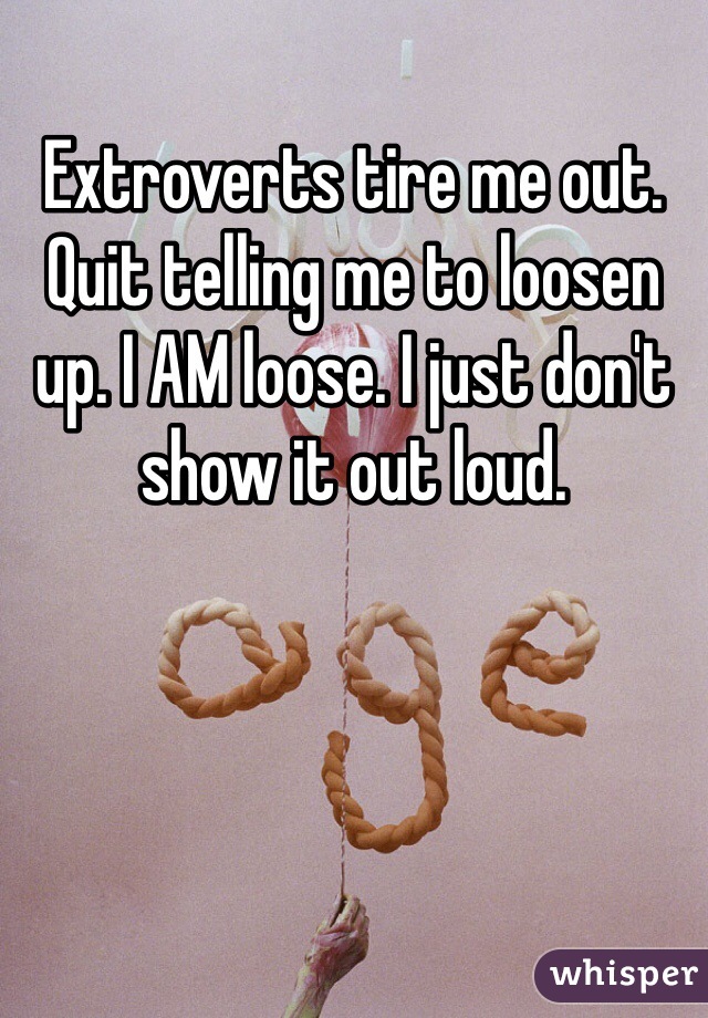 Extroverts tire me out.  Quit telling me to loosen up. I AM loose. I just don't show it out loud.