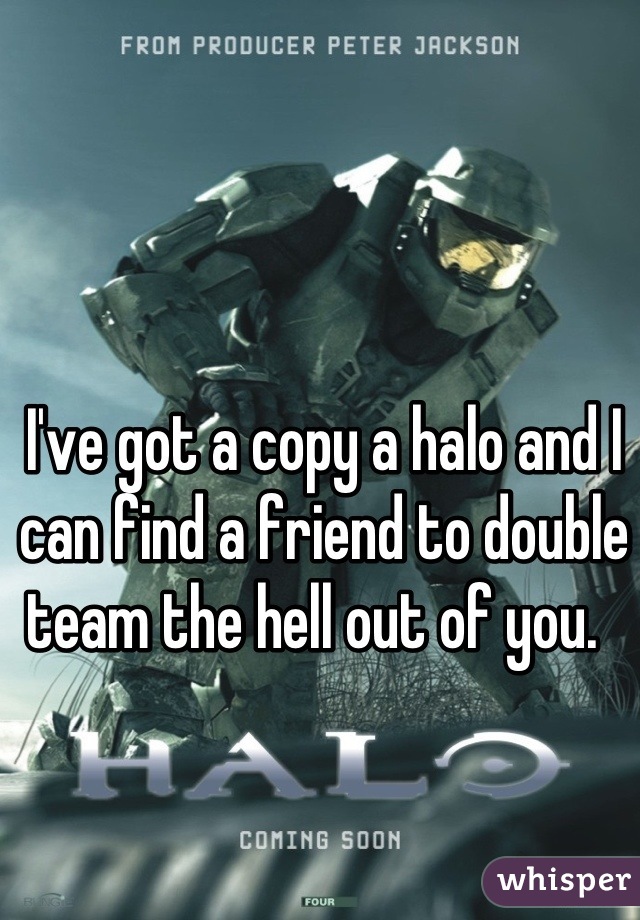 I've got a copy a halo and I can find a friend to double team the hell out of you.  