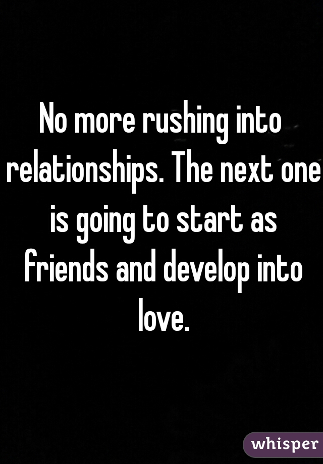 No more rushing into relationships. The next one is going to start as friends and develop into love.
