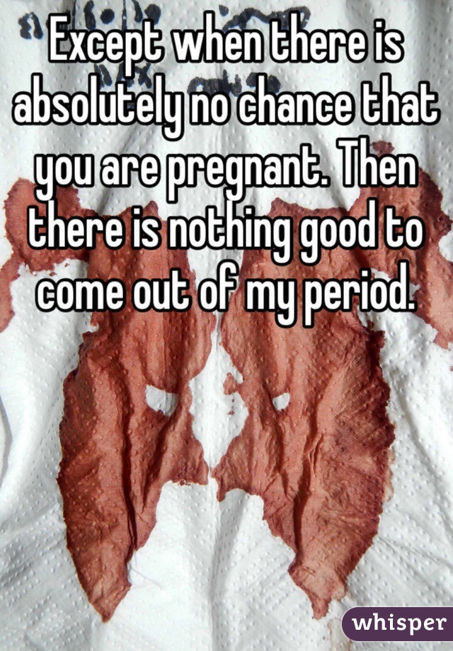 Except when there is absolutely no chance that you are pregnant. Then there is nothing good to come out of my period. 