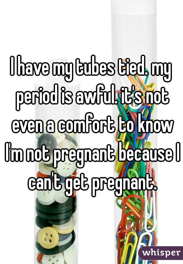 I have my tubes tied. my period is awful. it's not even a comfort to know I'm not pregnant because I can't get pregnant.