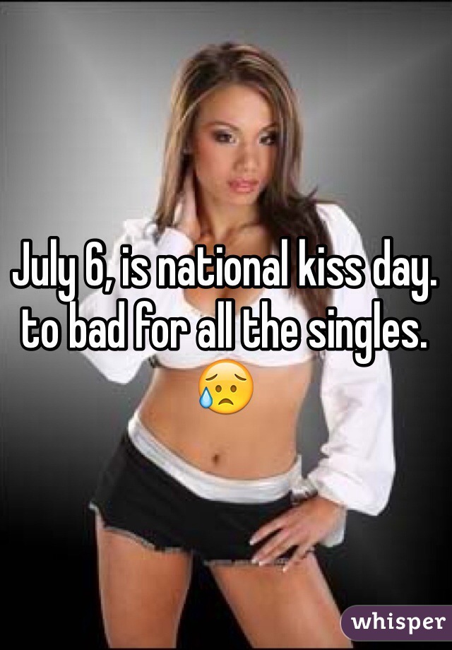 July 6, is national kiss day. to bad for all the singles. 😥