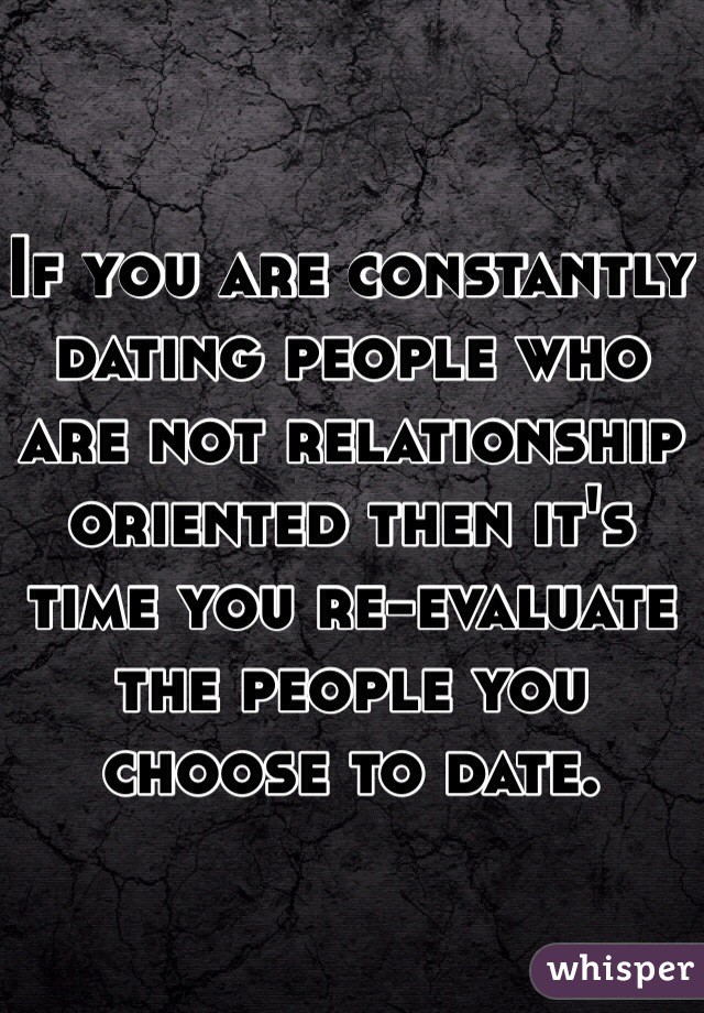 If you are constantly dating people who are not relationship oriented then it's time you re-evaluate the people you choose to date.