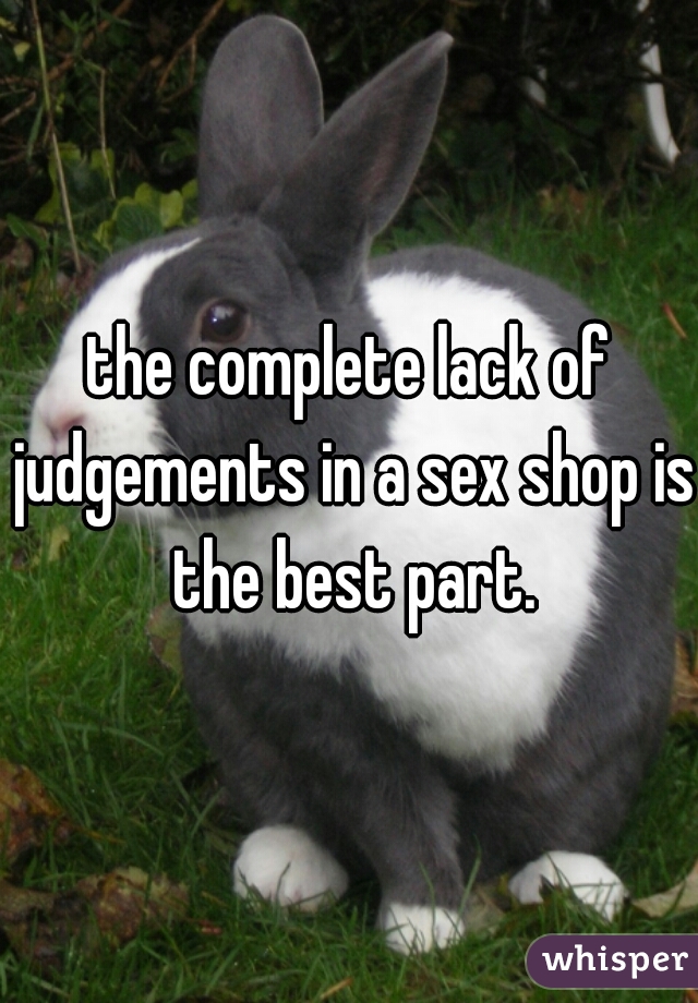the complete lack of judgements in a sex shop is the best part.