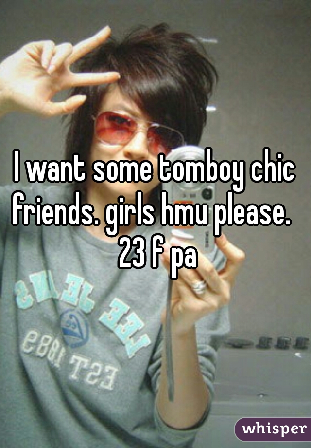 I want some tomboy chic friends. girls hmu please.   23 f pa