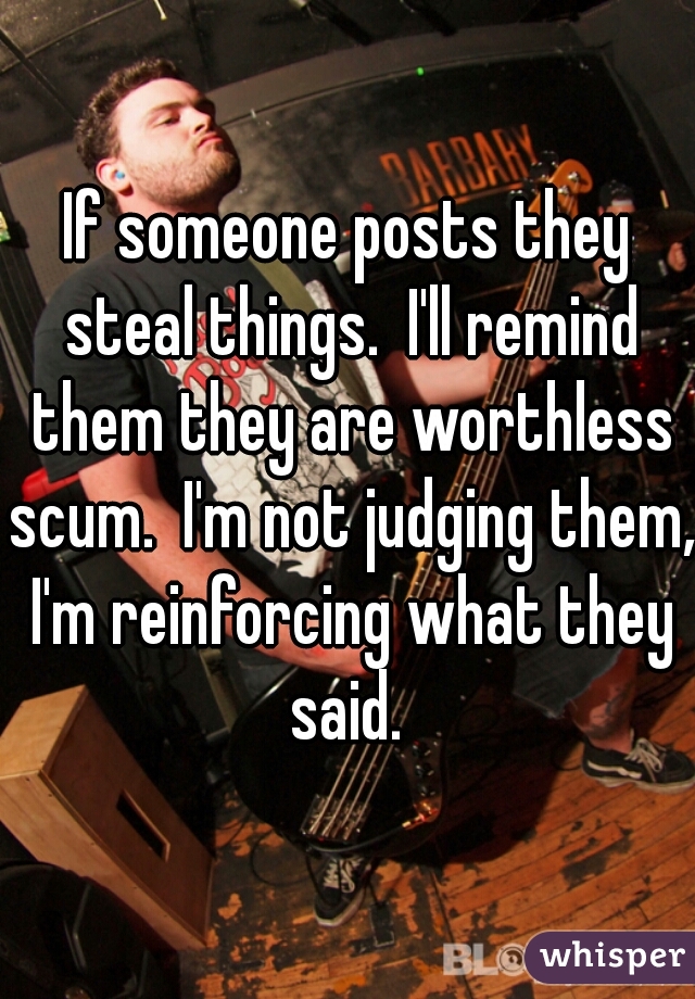 If someone posts they steal things.  I'll remind them they are worthless scum.  I'm not judging them, I'm reinforcing what they said. 