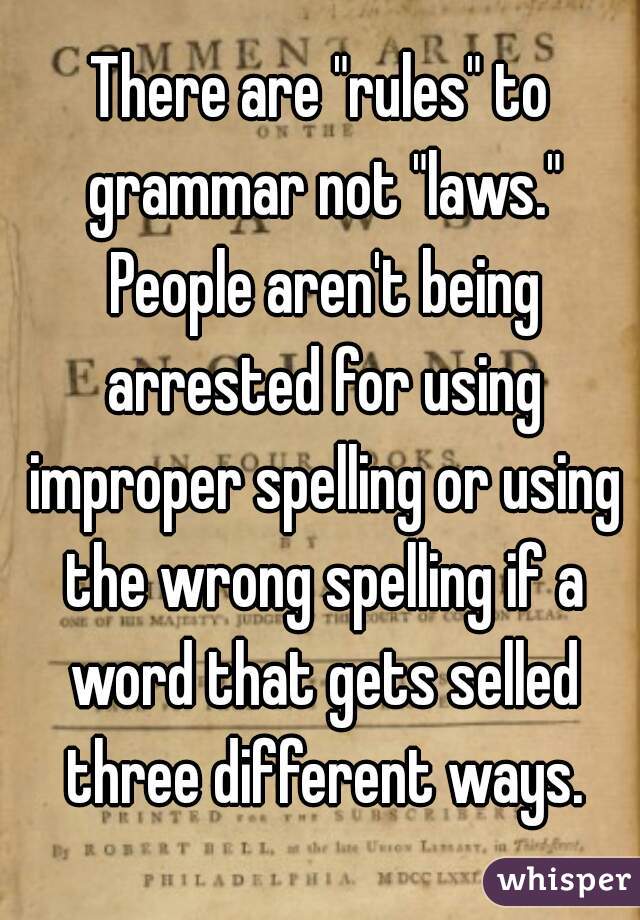 There are "rules" to grammar not "laws." People aren't being arrested for using improper spelling or using the wrong spelling if a word that gets selled three different ways.