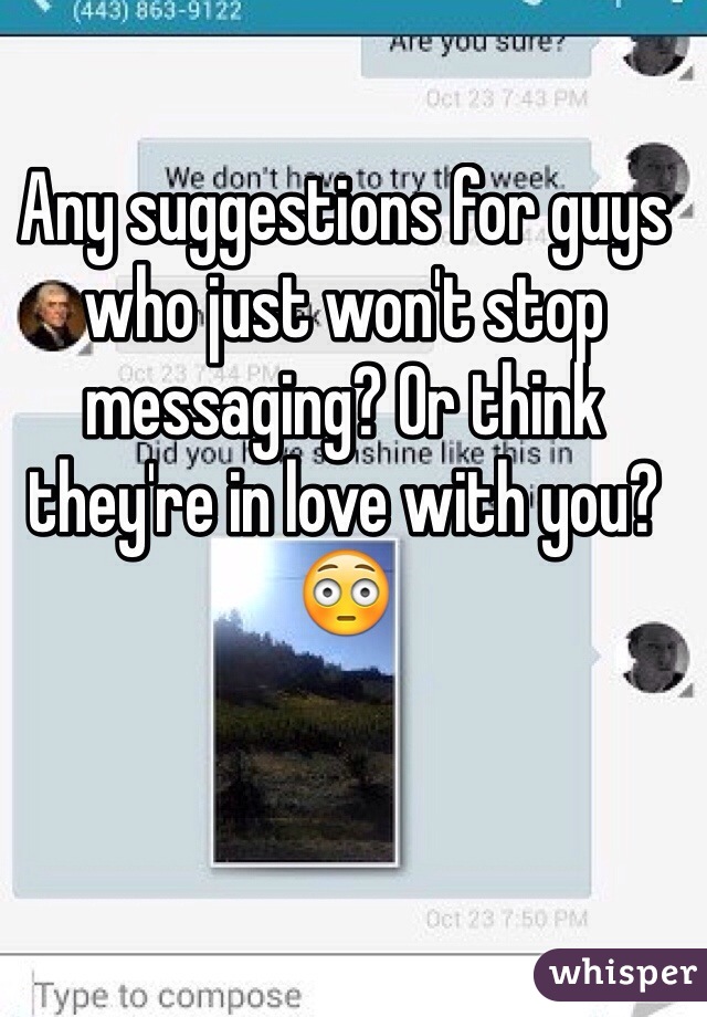 Any suggestions for guys who just won't stop messaging? Or think they're in love with you? 😳