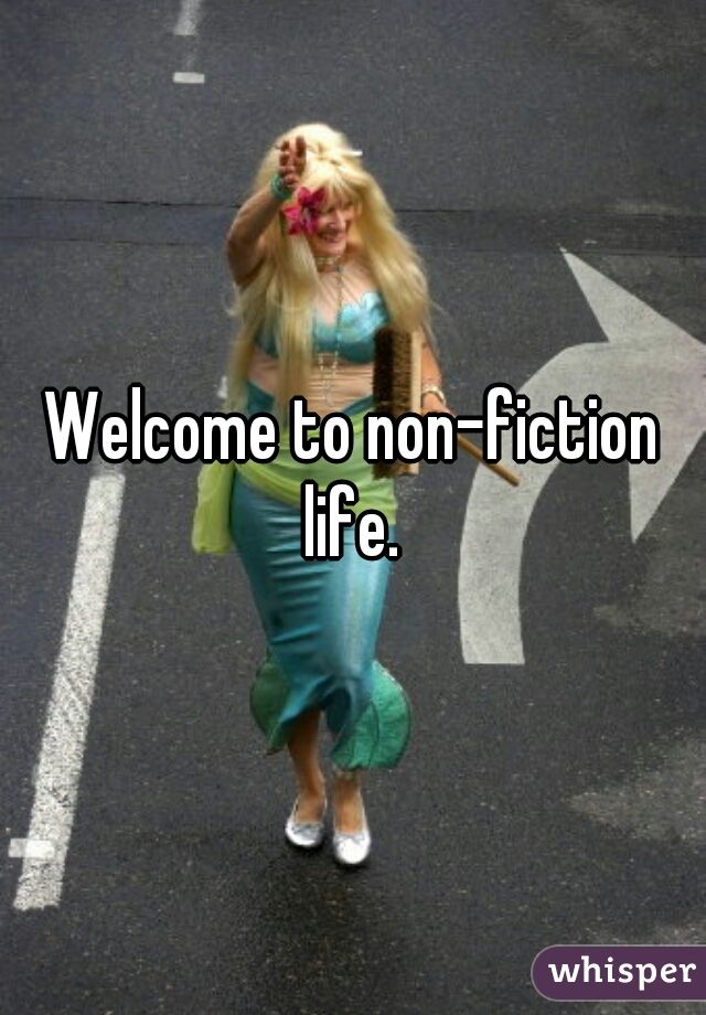 Welcome to non-fiction life. 