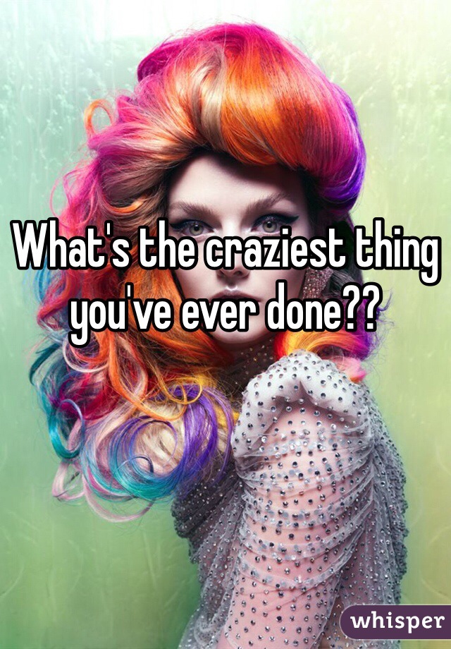 What's the craziest thing you've ever done??