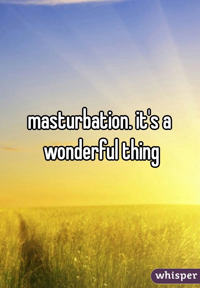 masturbation. it's a wonderful thing