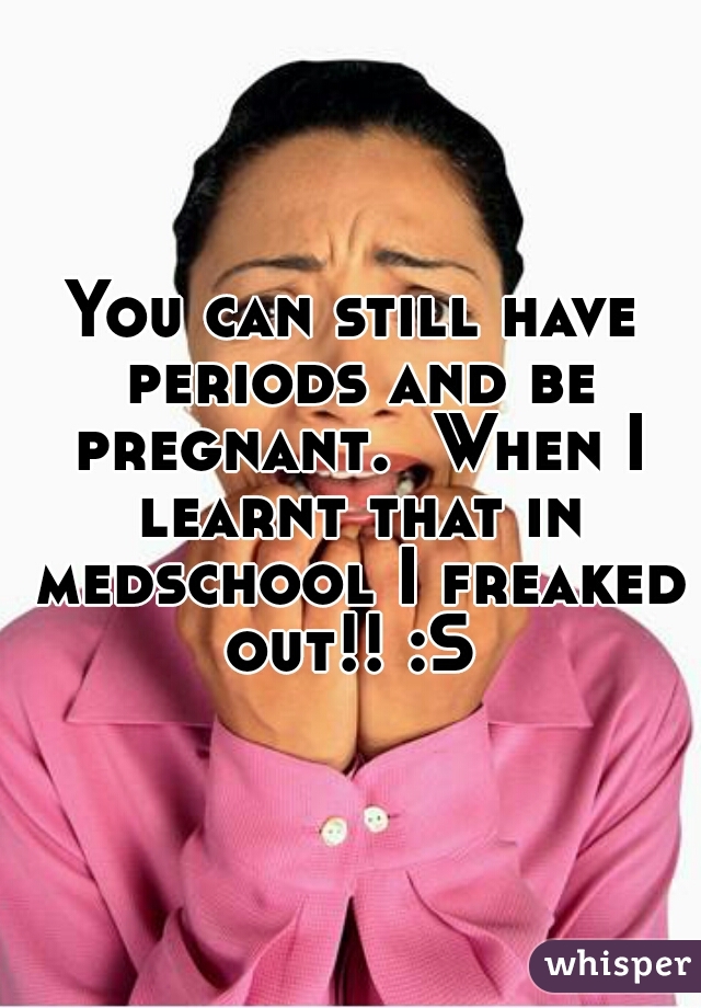 You can still have periods and be pregnant.  When I learnt that in medschool I freaked out!! :S 