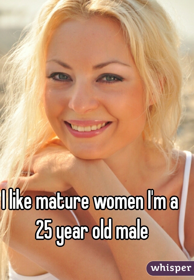 I like mature women I'm a 25 year old male