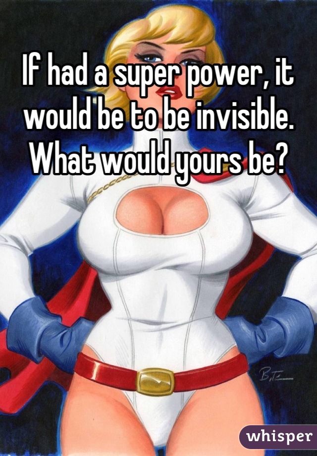 If had a super power, it would be to be invisible. What would yours be?