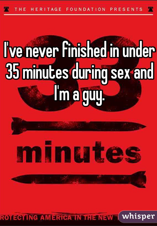 I've never finished in under 35 minutes during sex and I'm a guy.