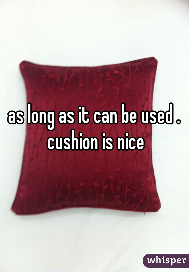 as long as it can be used . cushion is nice