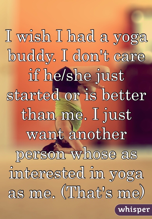 I wish I had a yoga buddy. I don't care if he/she just started or is better than me. I just want another person whose as interested in yoga as me. (That's me)