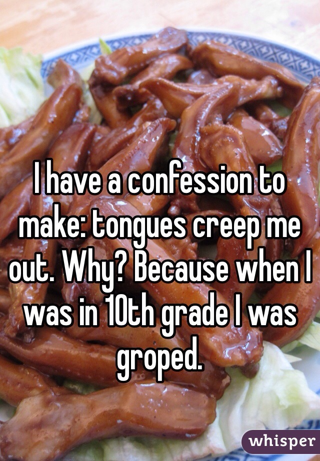 I have a confession to make: tongues creep me out. Why? Because when I was in 10th grade I was groped.