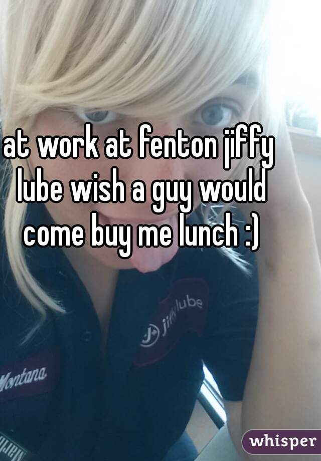 at work at fenton jiffy lube wish a guy would come buy me lunch :)