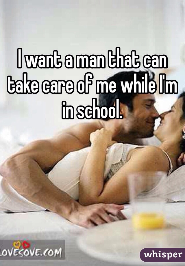 I want a man that can take care of me while I'm in school. 