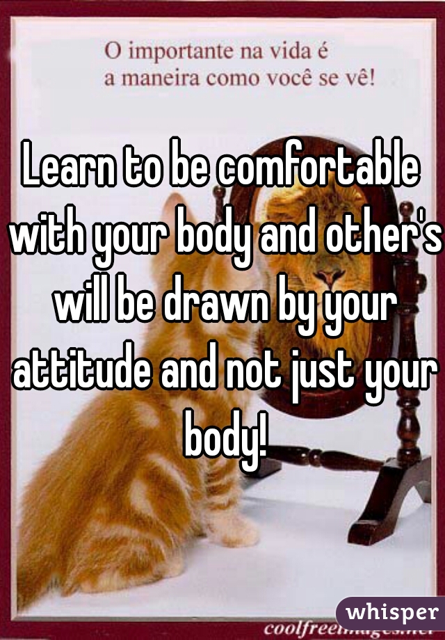 Learn to be comfortable with your body and other's will be drawn by your attitude and not just your body!
