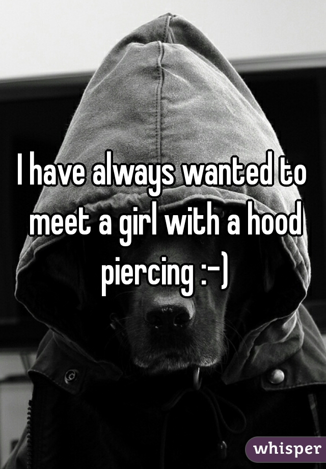 I have always wanted to meet a girl with a hood piercing :-)