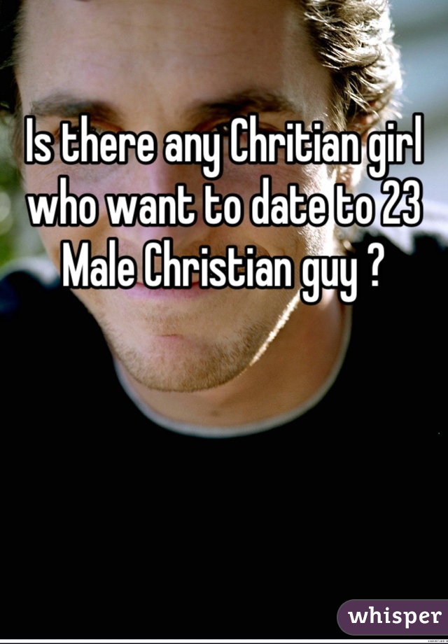 Is there any Chritian girl who want to date to 23 Male Christian guy ?