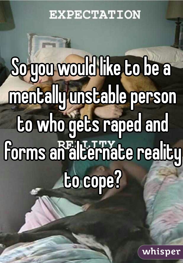 So you would like to be a mentally unstable person to who gets raped and forms an alternate reality to cope?