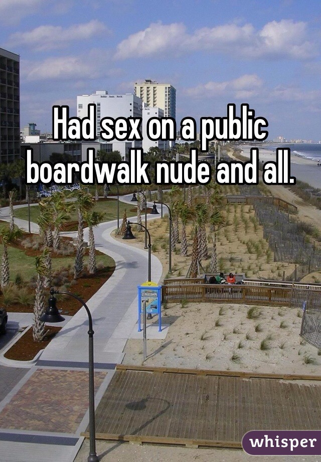 Had sex on a public boardwalk nude and all.